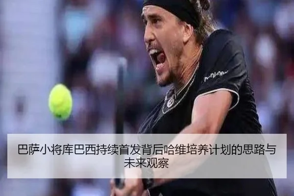 巴萨小将库巴西持续首发背后哈维培养计划的思路与未来观察