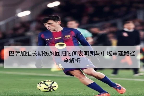 巴萨加维长期伤愈回归时间表明朗与中场重建路径全解析