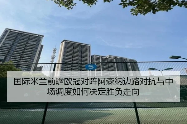国际米兰前瞻欧冠对阵阿森纳边路对抗与中场调度如何决定胜负走向